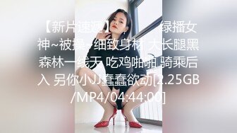 【新片速遞】  ❤️❤️绿播女神~被操~细致身材 大长腿黑森林一线天 吃鸡啪啪 骑乘后入 另你小JJ蠢蠢欲动[2.25GB/MP4/04:44:00]