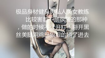 极品身材健身房私人美女教练❤️比较害羞不是很骚的那种，做的时候不让开灯！掰开黑丝美腿用鸡巴狠狠的捅了进去！