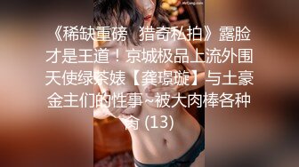 《稀缺重磅✿猎奇私拍》露脸才是王道！京城极品上流外围天使绿茶婊【龚璟璇】与土豪金主们的性事~被大肉棒各种肏 (13)