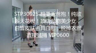 STP30025 想要爸爸抱！纯欲系天花板！顶级尤物美少女，白皙皮肤道具自慰，脱掉衣服直接猛捅 VIP0600