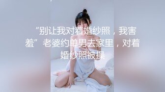  “别让我对着婚纱照，我害羞”老婆约单男去家里，对着婚纱照被操