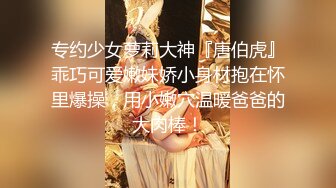 专约少女萝莉大神『唐伯虎』乖巧可爱嫩妹娇小身材抱在怀里爆操，用小嫩穴温暖爸爸的大肉棒！