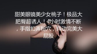 甜美眼镜美少女桃子！极品大肥臀超诱人！4小时激情不断，手指扣弄粉穴，抖动完美大屁股