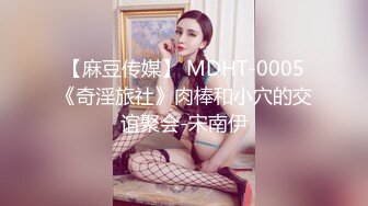 【麻豆传媒】 MDHT-0005《奇淫旅社》肉棒和小穴的交谊聚会-宋南伊