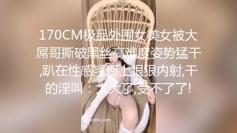 170CM极品外围女美女被大屌哥撕破黑丝高难度姿势猛干,趴在性感翘臀上狠狠内射,干的淫叫：太大了,受不了了!