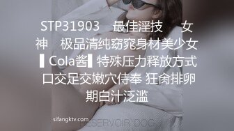 STP31903 ✿最佳淫技❤️女神✿ 极品清纯窈窕身材美少女 ▌Cola酱▌特殊压力释放方式 口交足交嫩穴侍奉 狂肏排卵期白汁泛滥