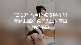 TZ-107 香月怜 痴汉尾行 餐厅露出强奸 兔子先生 x 麻豆传媒映画