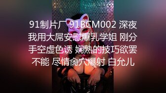 91制片厂 91BCM002 深夜我用大屌安慰爆乳学姐 刚分手空虚色诱 娴熟的技巧欲罢不能 尽情肏穴爆射 白允儿