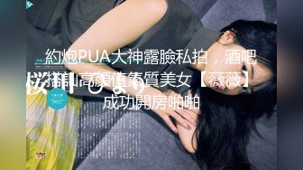 約炮PUA大神露臉私拍，酒吧搭訕高顏值氣質美女【薇薇】成功開房啪啪