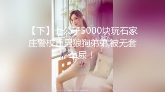 【下】七公子5000块玩石家庄警校直男狼狗弟弟,被无套草尿！