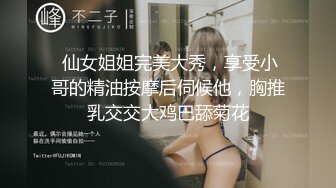  仙女姐姐完美大秀，享受小哥的精油按摩后伺候他，胸推乳交交大鸡巴舔菊花