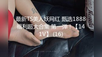 最新TS美人妖网红 甄选1888福利超大合集 第一弹！【141V】 (95)