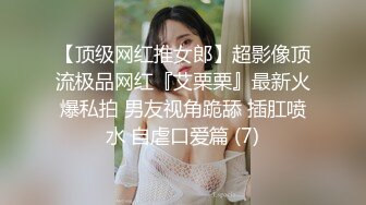 【顶级网红推女郎】超影像顶流极品网红『艾栗栗』最新火爆私拍 男友视角跪舔 插肛喷水 自虐口爱篇 (7)