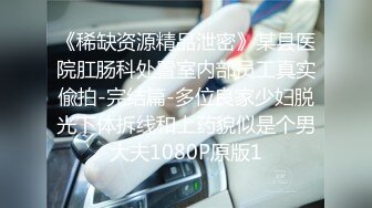 《稀缺资源精品泄密》某县医院肛肠科处置室内部员工真实偸拍-完结篇-多位良家少妇脱光下体拆线和上药貌似是个男大夫1080P原版1