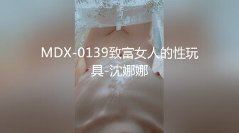 MDX-0139致富女人的性玩具-沈娜娜