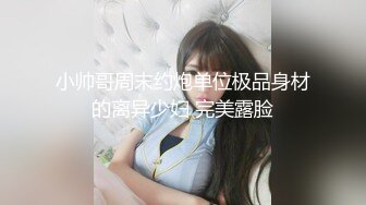 小帅哥周末约炮单位极品身材的离异少妇 完美露脸