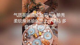 气质御姐真实女同一人单秀 柔软身体瑜伽垫上一字马 多套情趣装换装 从