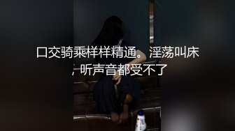 口交骑乘样样精通。淫荡叫床，听声音都受不了