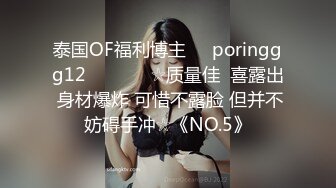 泰国OF福利博主☀️poringgg12☀️▶▶▶☆质量佳  喜露出 身材爆炸 可惜不露脸 但并不妨碍手冲☆《NO.5》