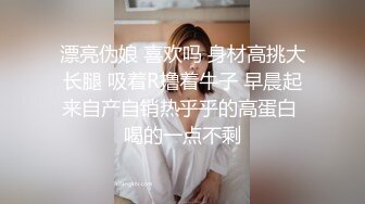 漂亮伪娘 喜欢吗 身材高挑大长腿 吸着R撸着牛子 早晨起来自产自销热乎乎的高蛋白 喝的一点不剩