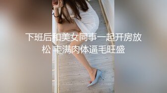 下班后和美女同事一起开房放松 丰满肉体逼毛旺盛