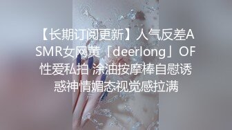 【长期订阅更新】人气反差ASMR女网黄「deerlong」OF性爱私拍 涂油按摩棒自慰诱惑神情媚态视觉感拉满