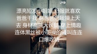 漂亮短发小姐姐 舒服就喜欢爸爸干我 啊爸爸把我操上天去 身材高挑大长腿 穿上情趣连体黑丝被小哥操的骚叫连连 口爆吃精