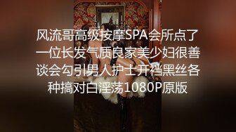 风流哥高级按摩SPA会所点了一位长发气质良家美少妇很善谈会勾引男人护士开裆黑丝各种搞对白淫荡1080P原版