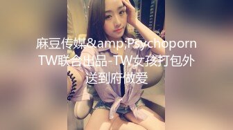 麻豆传媒&amp;PsychopornTW联合出品-TW女孩打包外送到府做爱