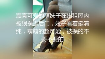 漂亮可爱的萌妹子在出租屋内被狠操走后门，妹子看着挺清纯，萌萌的超可爱，被操的不要不要的