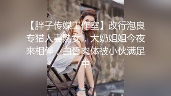 【胖子传媒工作室】改行泡良专猎人妻熟女，大奶姐姐今夜来相伴，白皙肉体被小伙满足中