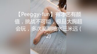 【Peeggy-fun】有才艺有颜值，挑战不可能，极品大胸超会玩，多次高潮喷水三米远 (2)