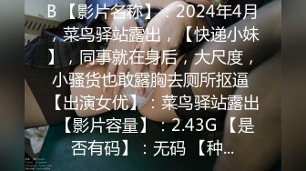 B 【影片名称】：2024年4月，菜鸟驿站露出，【快递小妹】，同事就在身后，大尺度，小骚货也敢露胸去厕所抠逼 【出演女优】：菜鸟驿站露出 【影片容量】：2.43G 【是否有码】：无码 【种...