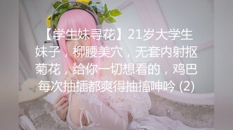 【学生妹寻花】21岁大学生妹子，柳腰美穴，无套内射抠菊花，给你一切想看的，鸡巴每次抽插都爽得抽搐呻吟 (2)