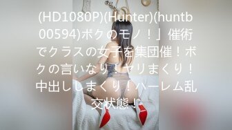 (HD1080P)(Hunter)(huntb00594)ボクのモノ！」催術でクラスの女子を集団催！ボクの言いなり！ヤリまくり！中出ししまくり！ハーレム乱交状態！