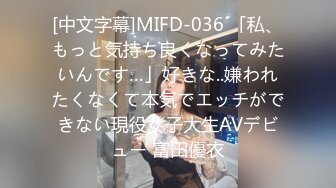 [中文字幕]MIFD-036 「私、もっと気持ち良くなってみたいんです…」好きな..嫌われたくなくて本気でエッチができない現役女子大生AVデビュー 富田優衣