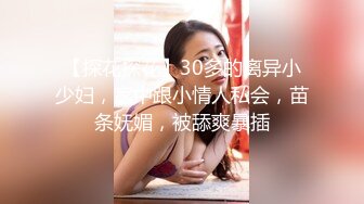 【探花探花】30多的离异小少妇，家中跟小情人私会，苗条妩媚，被舔爽暴插