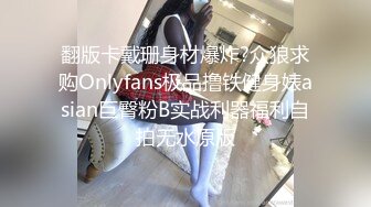 翻版卡戴珊身材爆炸?众狼求购Onlyfans极品撸铁健身婊asian巨臀粉B实战利器福利自拍无水原版