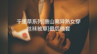 千里草系列[唐山离异熟女穿丝袜被草]最后摘套