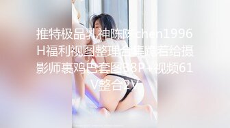 推特极品乳神陈陈chen1996H福利视图整理合集跪着给摄影师裹鸡巴套图38P+视频61V整合2V