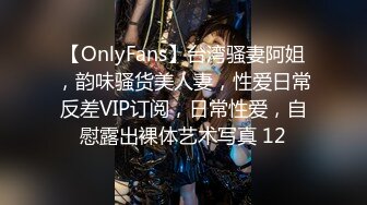 【OnlyFans】台湾骚妻阿姐，韵味骚货美人妻，性爱日常反差VIP订阅，日常性爱，自慰露出裸体艺术写真 12