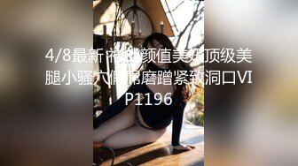 4/8最新 神仙颜值美妞顶级美腿小骚穴假屌磨蹭紧致洞口VIP1196