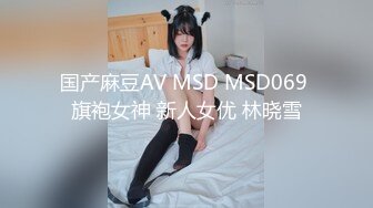 国产麻豆AV MSD MSD069 旗袍女神 新人女优 林晓雪