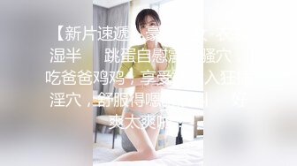 【新片速遞】豪乳美女-衣裳湿半❤️跳蛋自慰震动骚穴，吃爸爸鸡鸡，享受被后入狂插淫穴，舒服得嗯嗯浪叫❤️好爽太爽啦！