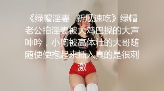 《绿帽淫妻✿新瓜速吃》绿帽老公拍淫妻被大鸡巴操的大声呻吟，小狗被高体壮的大哥随随便便抱起来插入真的是很刺激