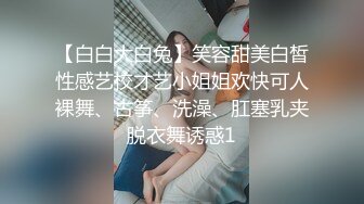 【白白大白兔】笑容甜美白皙性感艺校才艺小姐姐欢快可人裸舞、古筝、洗澡、肛塞乳夹脱衣舞诱惑1