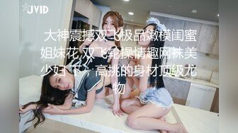  大神震撼双飞极品嫩模闺蜜姐妹花 双飞轮操情趣网袜美少妇 下，高挑的身材顶级尤物