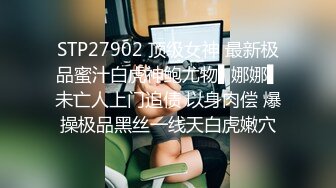 STP27902 顶级女神 最新极品蜜汁白虎神鲍尤物▌娜娜▌未亡人上门追债 以身肉偿 爆操极品黑丝一线天白虎嫩穴