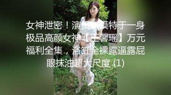 女神泄密！演员、模特于一身极品高颜女神【王馨瑶】万元福利全集，浴缸全裸露逼露屁眼抹油超大尺度 (1)