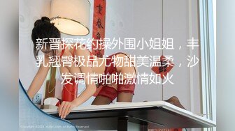 新晋探花约操外围小姐姐，丰乳翘臀极品尤物甜美温柔，沙发调情啪啪激情如火